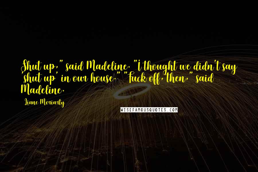 Liane Moriarty Quotes: Shut up," said Madeline. "I thought we didn't say 'shut up' in our house." "Fuck off, then," said Madeline.