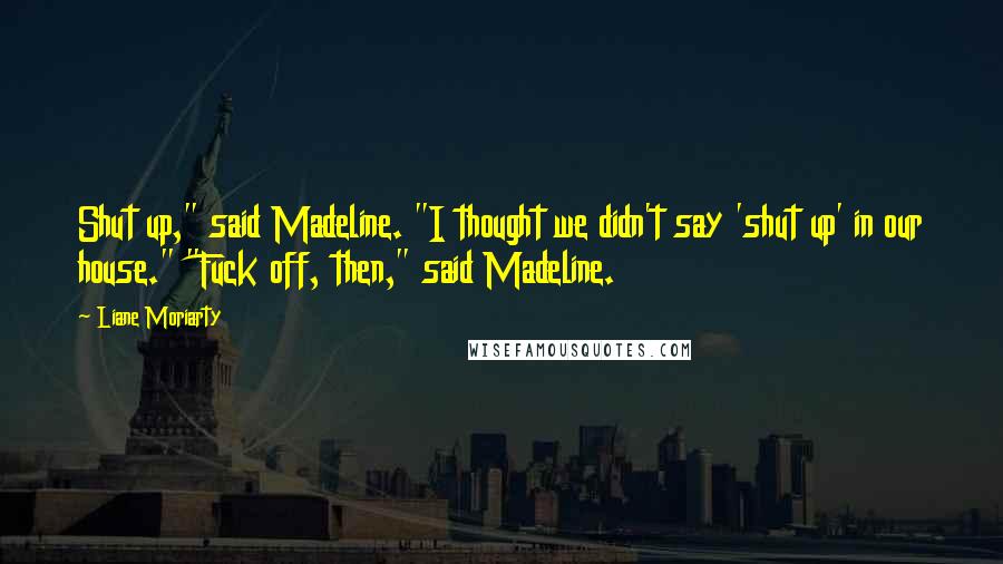 Liane Moriarty Quotes: Shut up," said Madeline. "I thought we didn't say 'shut up' in our house." "Fuck off, then," said Madeline.