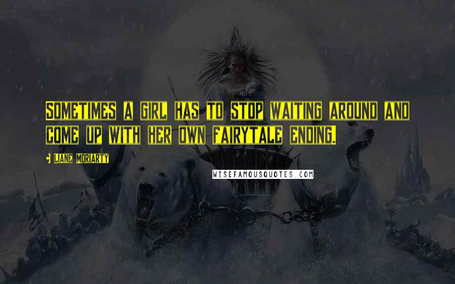 Liane Moriarty Quotes: Sometimes a girl has to stop waiting around and come up with her own fairytale ending.