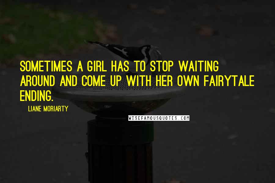 Liane Moriarty Quotes: Sometimes a girl has to stop waiting around and come up with her own fairytale ending.