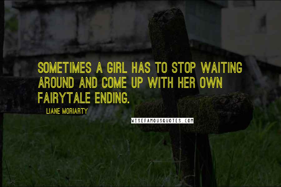 Liane Moriarty Quotes: Sometimes a girl has to stop waiting around and come up with her own fairytale ending.