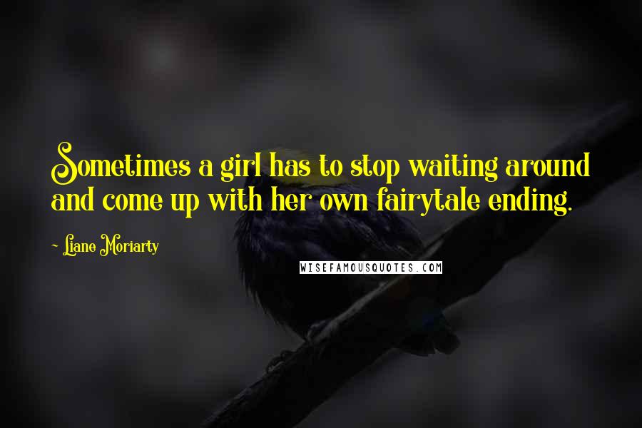 Liane Moriarty Quotes: Sometimes a girl has to stop waiting around and come up with her own fairytale ending.