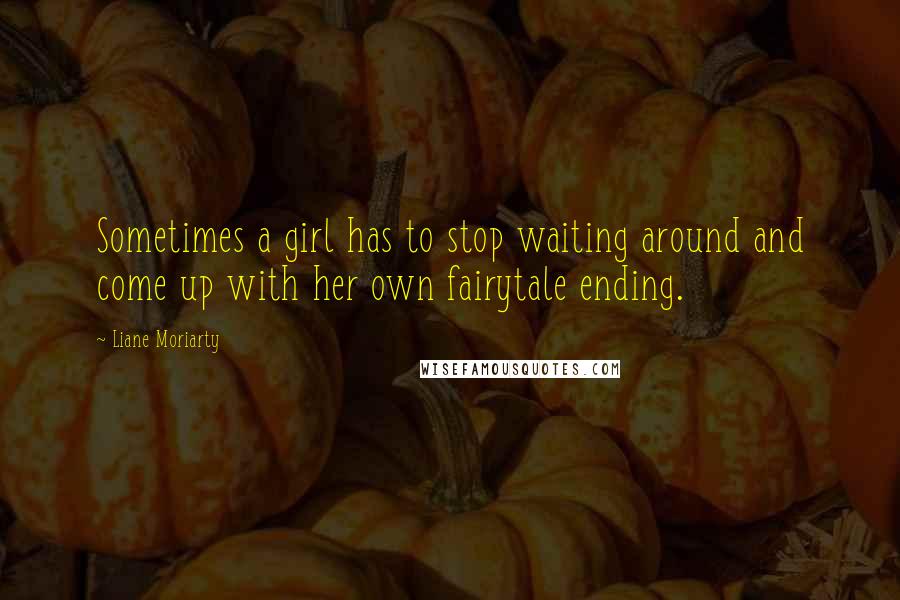 Liane Moriarty Quotes: Sometimes a girl has to stop waiting around and come up with her own fairytale ending.