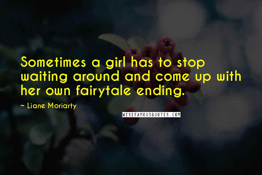 Liane Moriarty Quotes: Sometimes a girl has to stop waiting around and come up with her own fairytale ending.