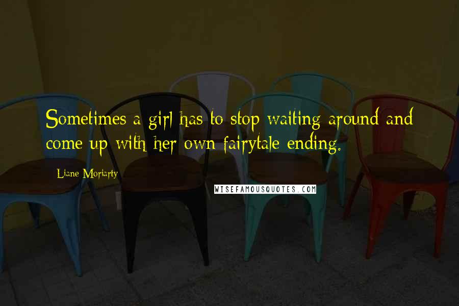 Liane Moriarty Quotes: Sometimes a girl has to stop waiting around and come up with her own fairytale ending.