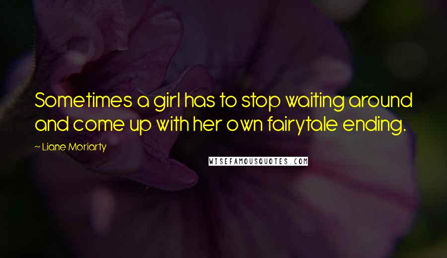 Liane Moriarty Quotes: Sometimes a girl has to stop waiting around and come up with her own fairytale ending.