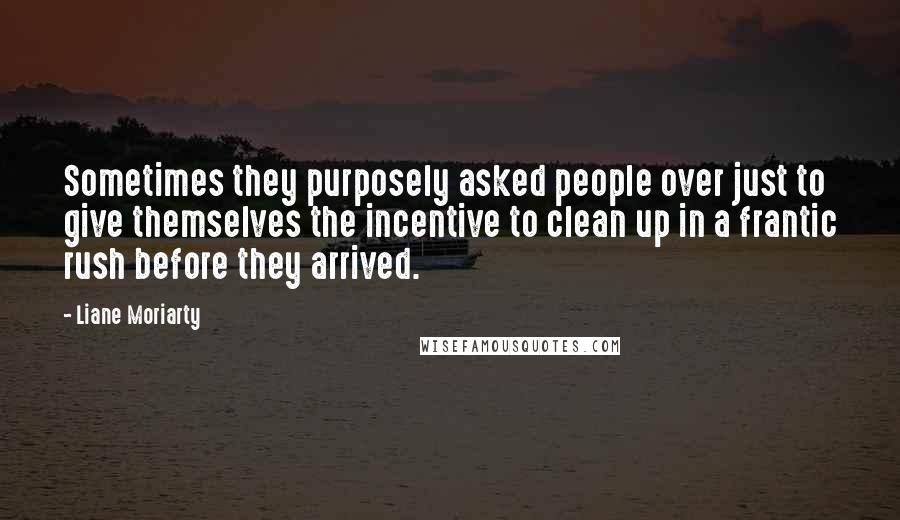 Liane Moriarty Quotes: Sometimes they purposely asked people over just to give themselves the incentive to clean up in a frantic rush before they arrived.