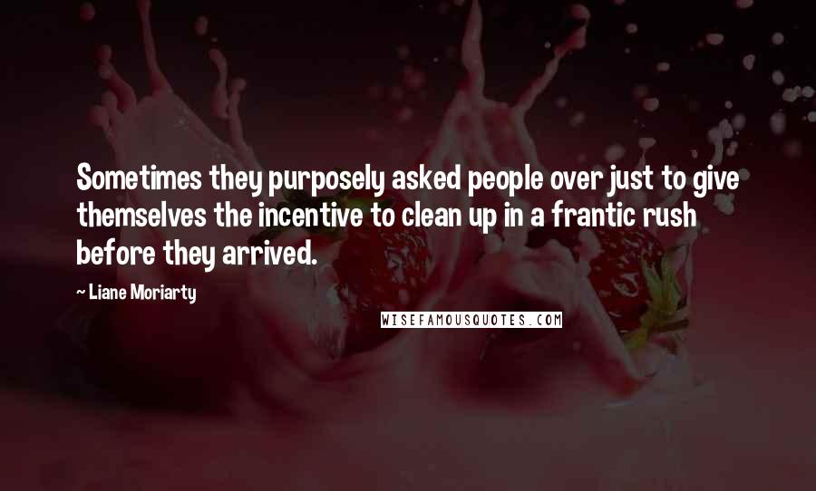 Liane Moriarty Quotes: Sometimes they purposely asked people over just to give themselves the incentive to clean up in a frantic rush before they arrived.