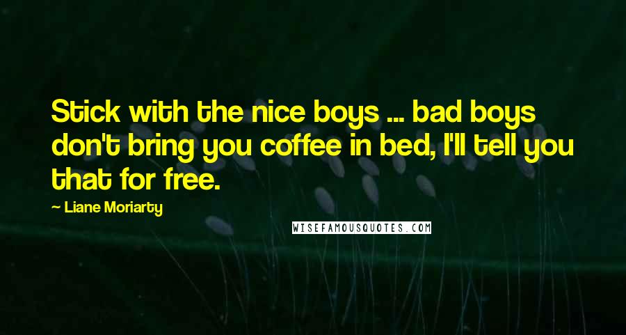 Liane Moriarty Quotes: Stick with the nice boys ... bad boys don't bring you coffee in bed, I'll tell you that for free.