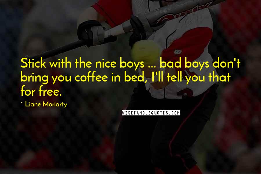 Liane Moriarty Quotes: Stick with the nice boys ... bad boys don't bring you coffee in bed, I'll tell you that for free.