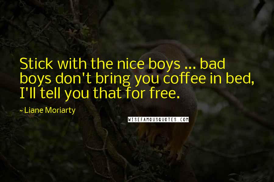 Liane Moriarty Quotes: Stick with the nice boys ... bad boys don't bring you coffee in bed, I'll tell you that for free.