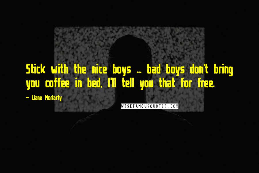 Liane Moriarty Quotes: Stick with the nice boys ... bad boys don't bring you coffee in bed, I'll tell you that for free.