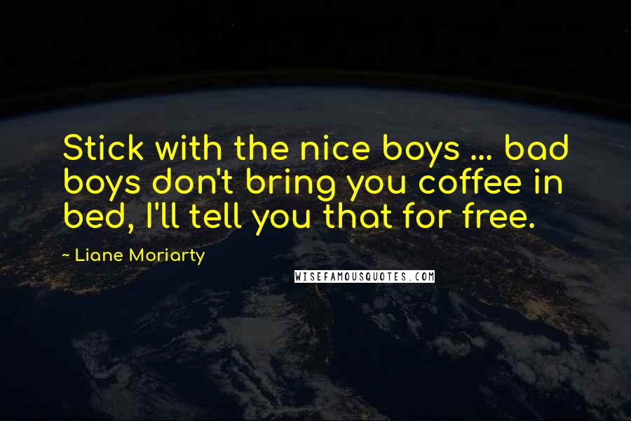 Liane Moriarty Quotes: Stick with the nice boys ... bad boys don't bring you coffee in bed, I'll tell you that for free.