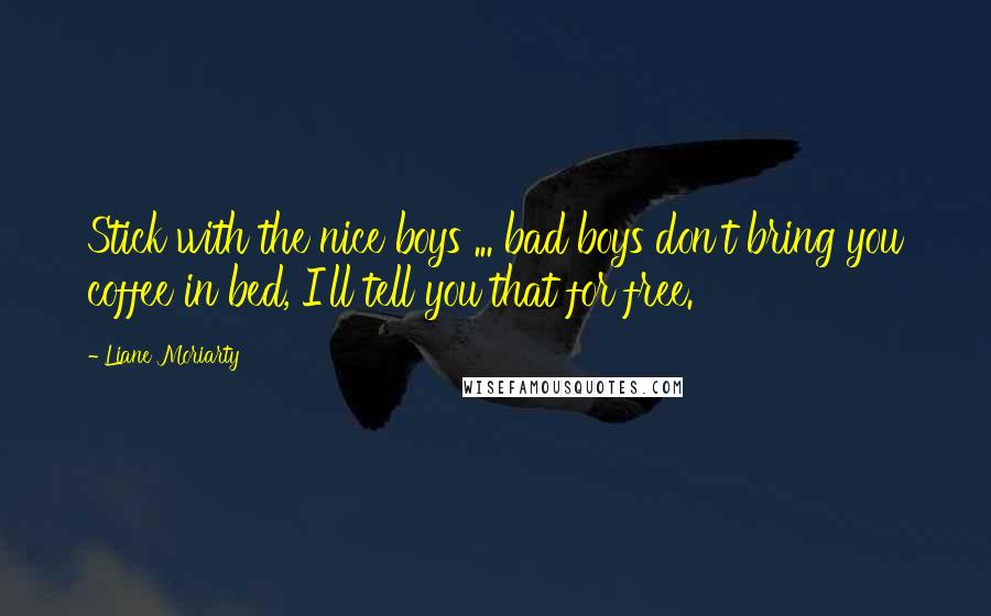 Liane Moriarty Quotes: Stick with the nice boys ... bad boys don't bring you coffee in bed, I'll tell you that for free.