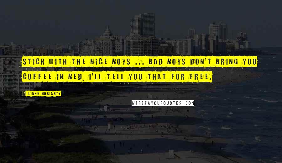 Liane Moriarty Quotes: Stick with the nice boys ... bad boys don't bring you coffee in bed, I'll tell you that for free.