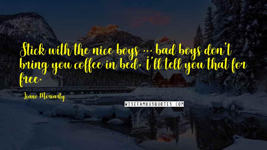 Liane Moriarty Quotes: Stick with the nice boys ... bad boys don't bring you coffee in bed, I'll tell you that for free.