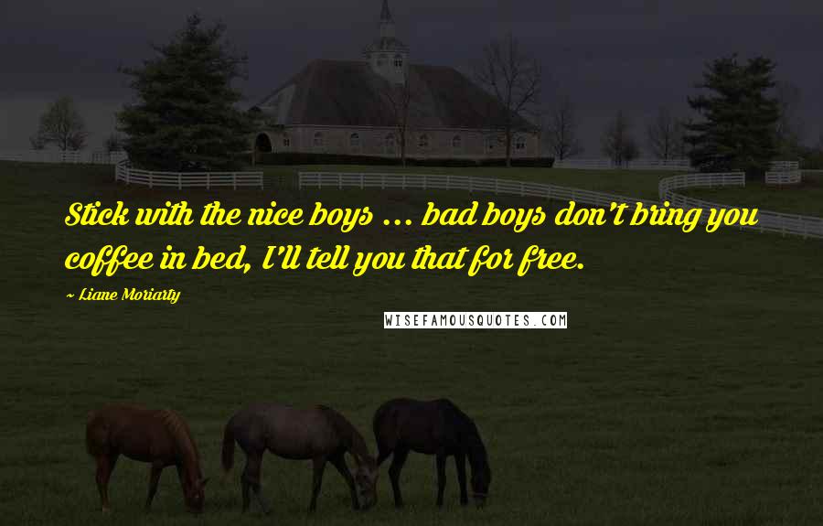 Liane Moriarty Quotes: Stick with the nice boys ... bad boys don't bring you coffee in bed, I'll tell you that for free.