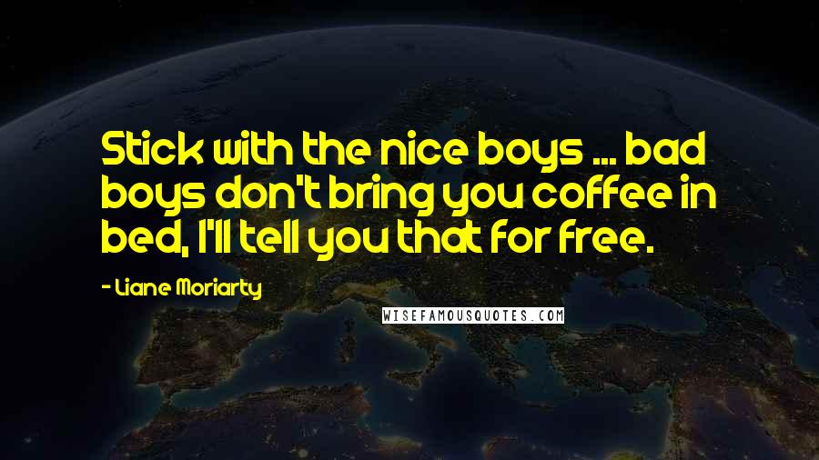 Liane Moriarty Quotes: Stick with the nice boys ... bad boys don't bring you coffee in bed, I'll tell you that for free.