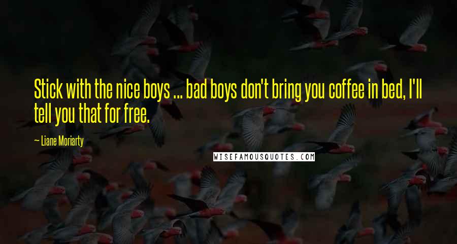 Liane Moriarty Quotes: Stick with the nice boys ... bad boys don't bring you coffee in bed, I'll tell you that for free.