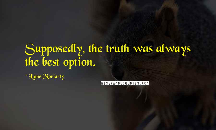 Liane Moriarty Quotes: Supposedly, the truth was always the best option.