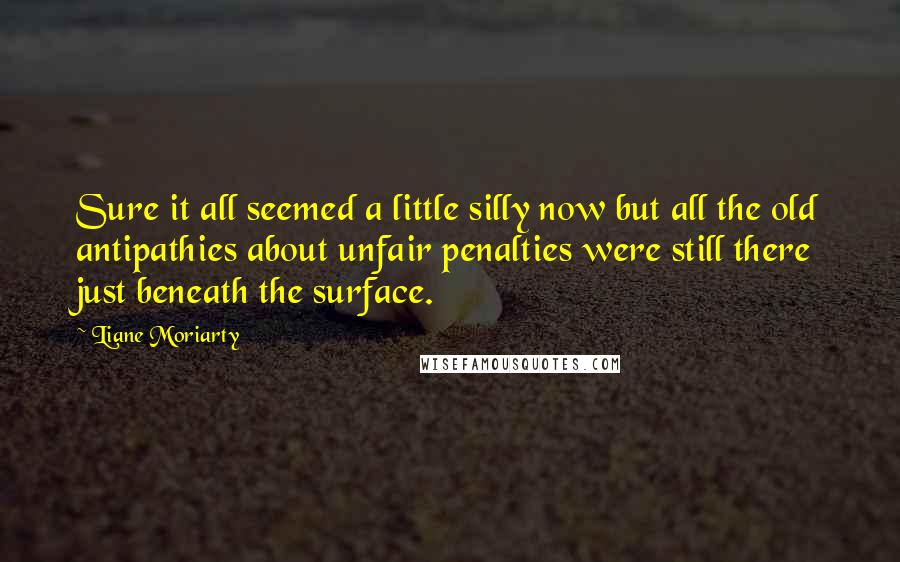 Liane Moriarty Quotes: Sure it all seemed a little silly now but all the old antipathies about unfair penalties were still there just beneath the surface.