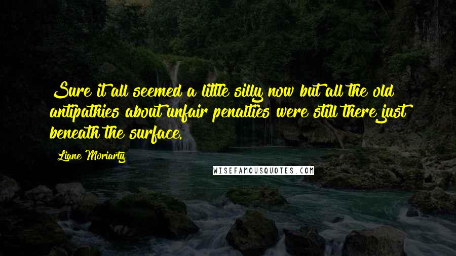 Liane Moriarty Quotes: Sure it all seemed a little silly now but all the old antipathies about unfair penalties were still there just beneath the surface.