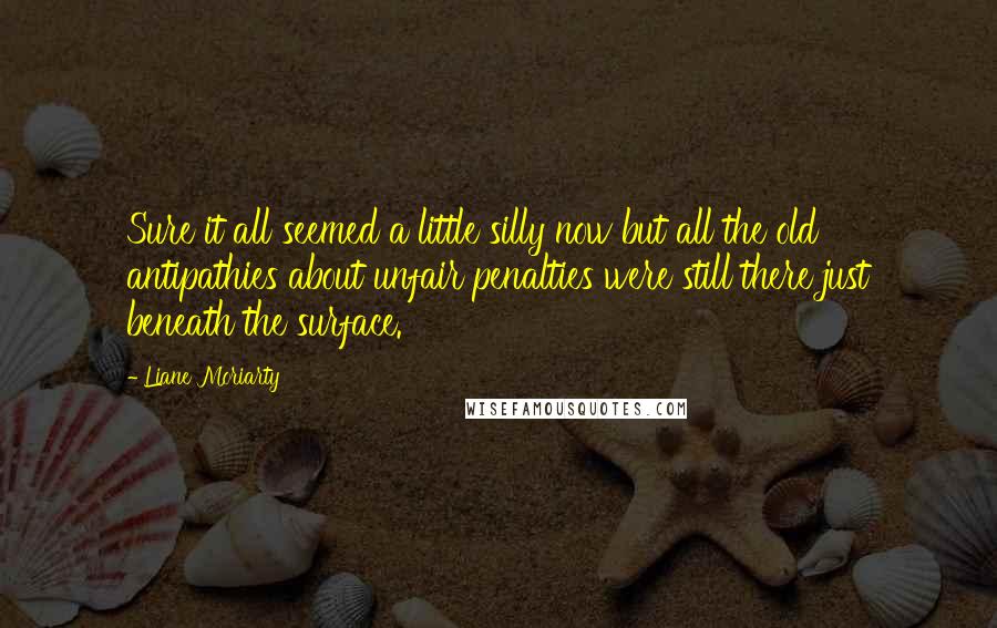 Liane Moriarty Quotes: Sure it all seemed a little silly now but all the old antipathies about unfair penalties were still there just beneath the surface.