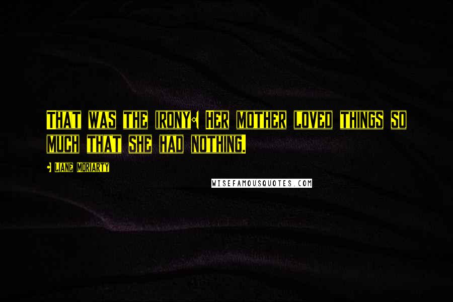 Liane Moriarty Quotes: That was the irony: Her mother loved things so much that she had nothing.