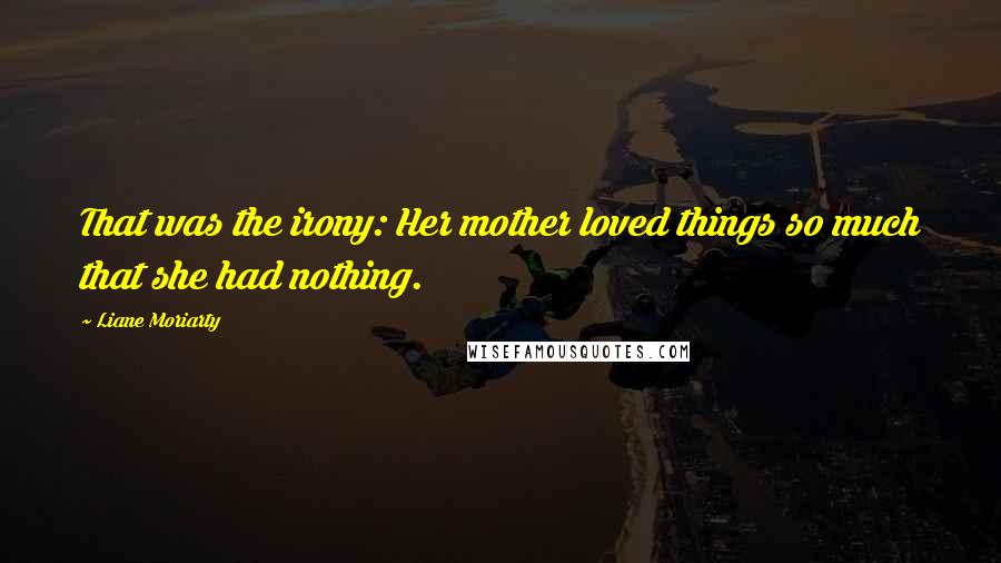 Liane Moriarty Quotes: That was the irony: Her mother loved things so much that she had nothing.