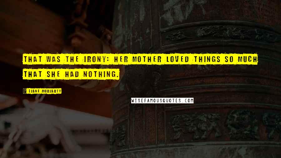 Liane Moriarty Quotes: That was the irony: Her mother loved things so much that she had nothing.
