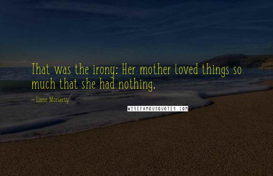 Liane Moriarty Quotes: That was the irony: Her mother loved things so much that she had nothing.