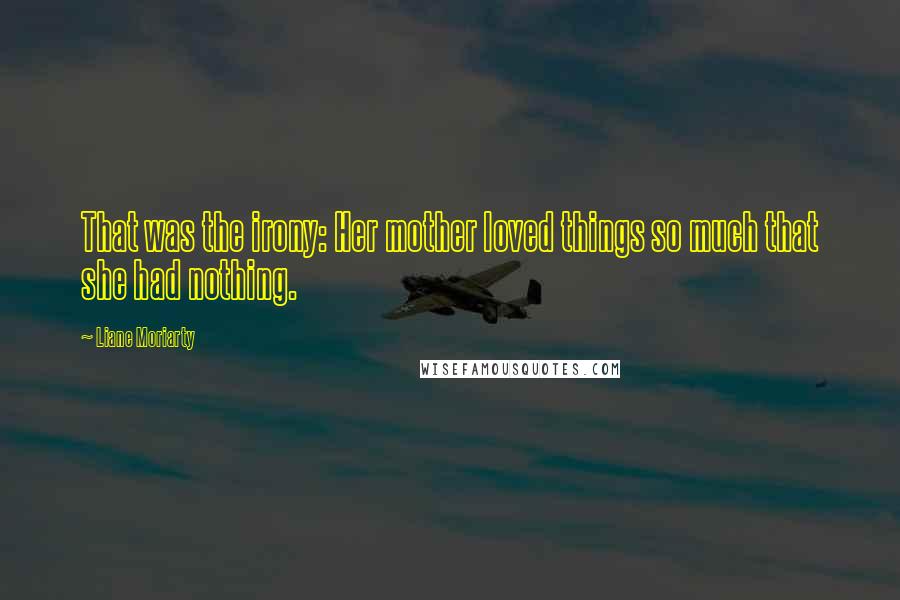 Liane Moriarty Quotes: That was the irony: Her mother loved things so much that she had nothing.