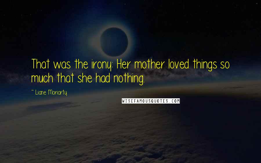 Liane Moriarty Quotes: That was the irony: Her mother loved things so much that she had nothing.
