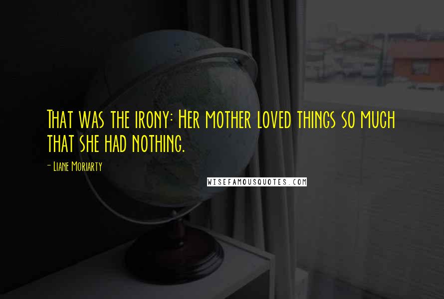 Liane Moriarty Quotes: That was the irony: Her mother loved things so much that she had nothing.