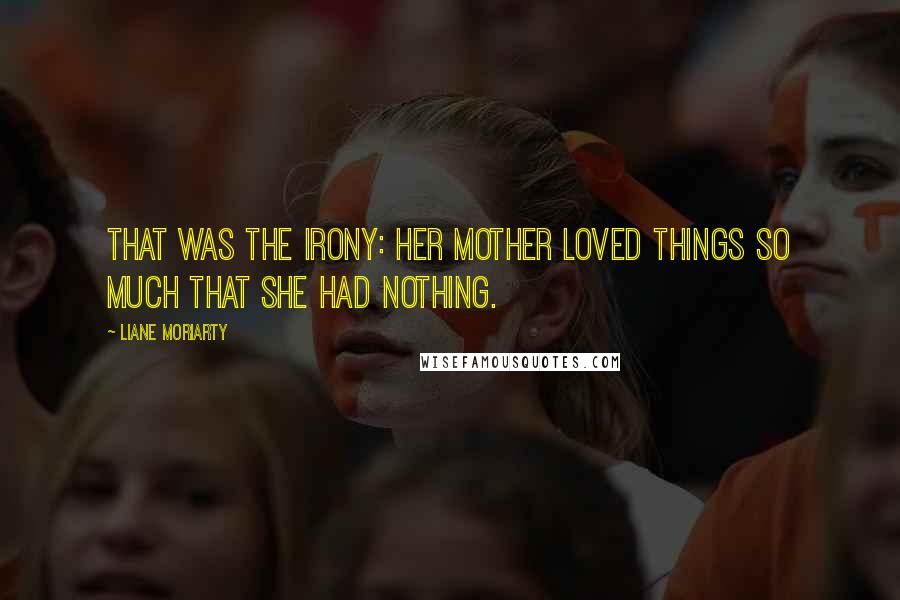Liane Moriarty Quotes: That was the irony: Her mother loved things so much that she had nothing.
