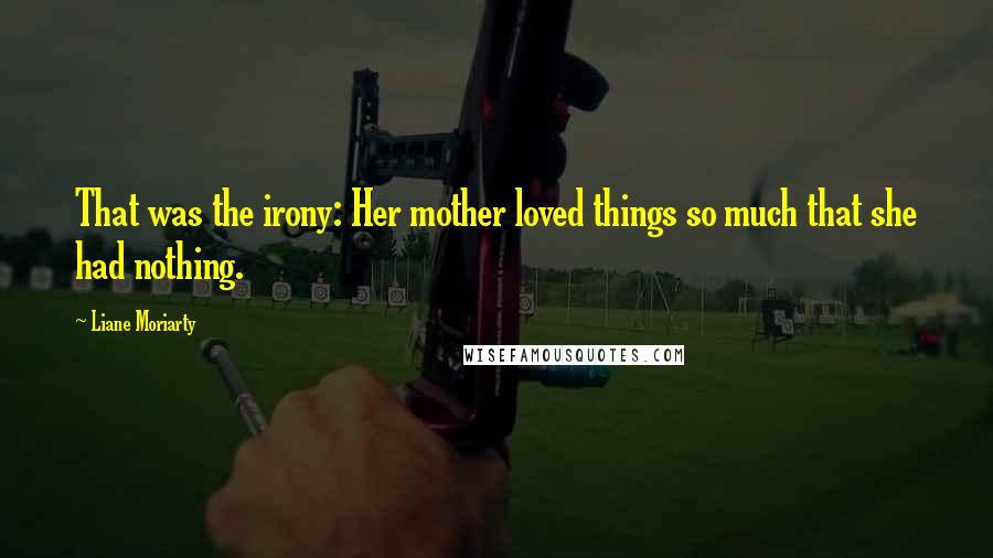 Liane Moriarty Quotes: That was the irony: Her mother loved things so much that she had nothing.