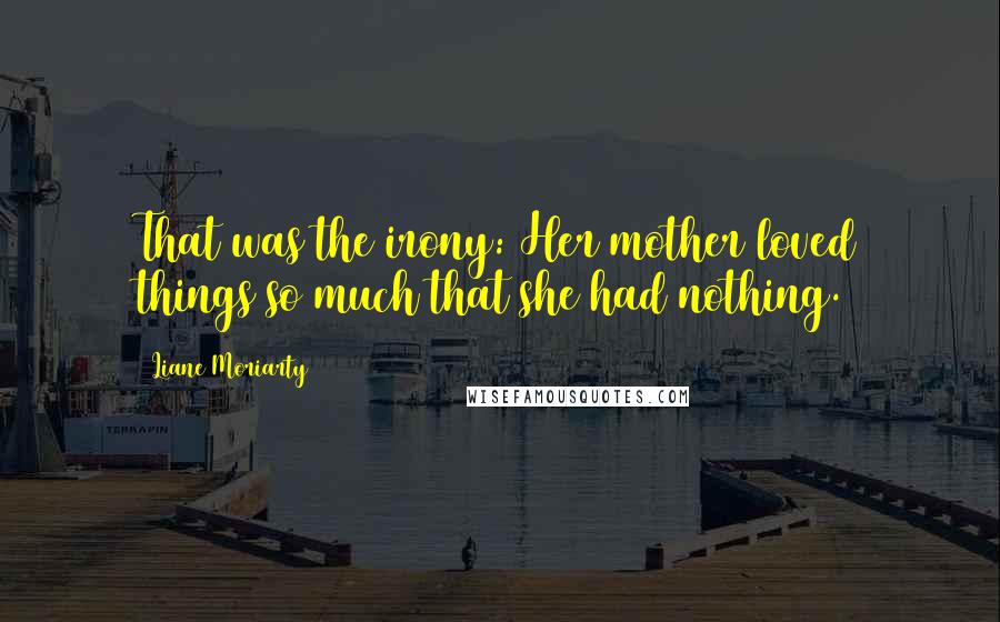 Liane Moriarty Quotes: That was the irony: Her mother loved things so much that she had nothing.