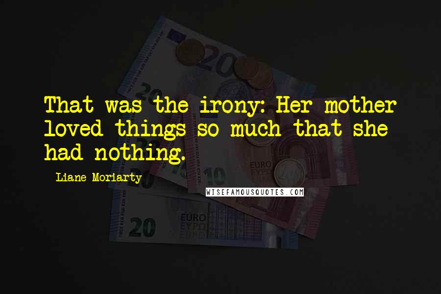 Liane Moriarty Quotes: That was the irony: Her mother loved things so much that she had nothing.