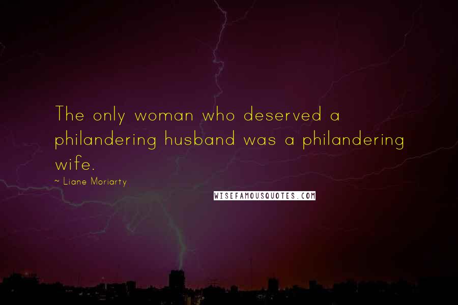 Liane Moriarty Quotes: The only woman who deserved a philandering husband was a philandering wife.