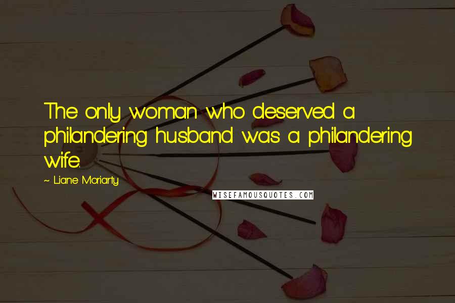 Liane Moriarty Quotes: The only woman who deserved a philandering husband was a philandering wife.