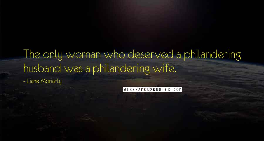 Liane Moriarty Quotes: The only woman who deserved a philandering husband was a philandering wife.