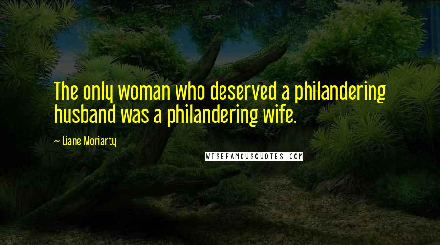 Liane Moriarty Quotes: The only woman who deserved a philandering husband was a philandering wife.