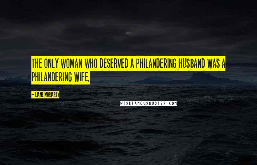 Liane Moriarty Quotes: The only woman who deserved a philandering husband was a philandering wife.