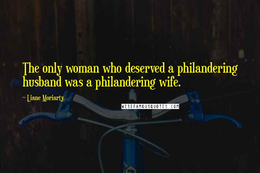 Liane Moriarty Quotes: The only woman who deserved a philandering husband was a philandering wife.