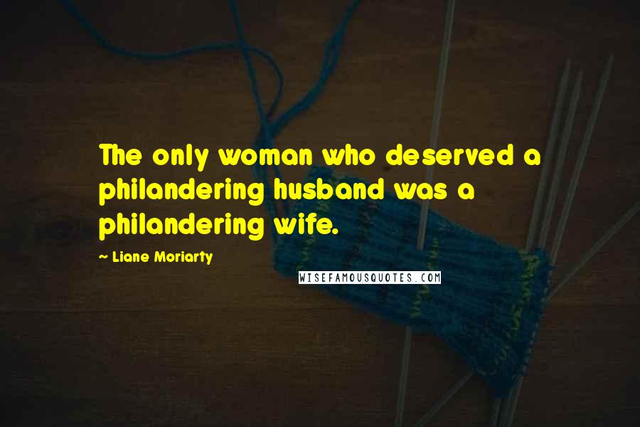 Liane Moriarty Quotes: The only woman who deserved a philandering husband was a philandering wife.