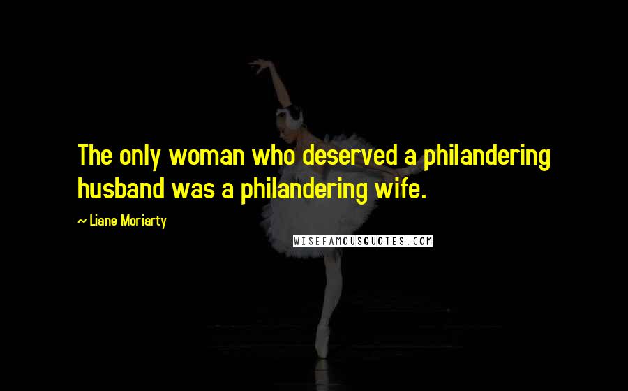 Liane Moriarty Quotes: The only woman who deserved a philandering husband was a philandering wife.