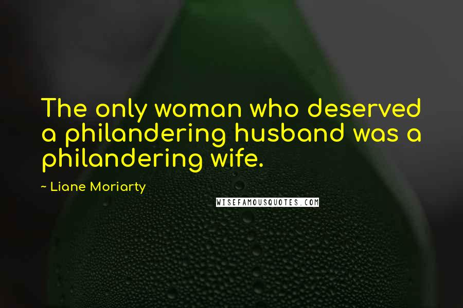 Liane Moriarty Quotes: The only woman who deserved a philandering husband was a philandering wife.