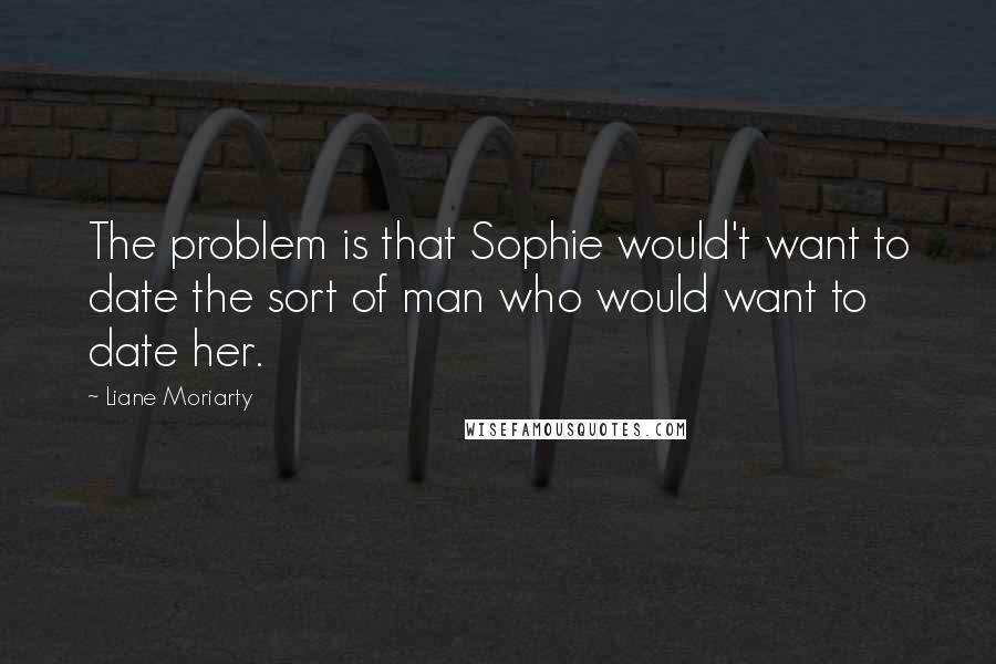 Liane Moriarty Quotes: The problem is that Sophie would't want to date the sort of man who would want to date her.