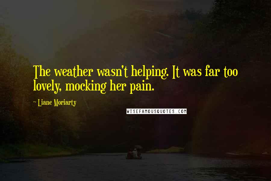 Liane Moriarty Quotes: The weather wasn't helping. It was far too lovely, mocking her pain.