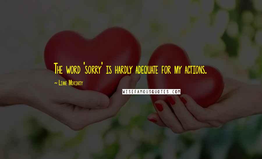 Liane Moriarty Quotes: The word 'sorry' is hardly adequate for my actions.